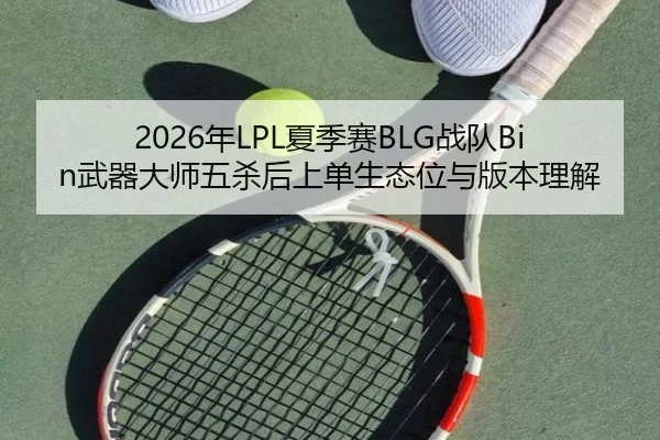 2026年LPL夏季赛BLG战队Bin武器大师五杀后上单生态位与版本理解