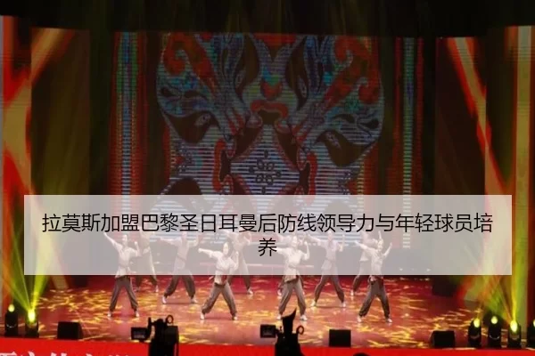 拉莫斯加盟巴黎圣日耳曼后防线领导力与年轻球员培养
